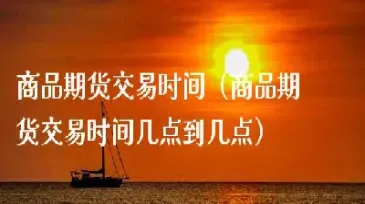 期货上午几点到几点开盘(期货上午几点到几点开盘啊)_https://qh.meihuadianqi.com_期货直播间_第1张