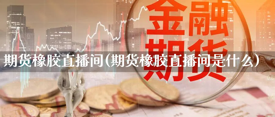 期货橡胶直播间(期货橡胶直播间是什么)_期货直播间_第1张_美华期货直播室 期货橡胶直播间(期货橡胶直播间是什么)_https://qh.meihuadianqi.com_期货直播间_第1张