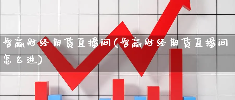 智赢财经期货直播间(智赢财经期货直播间怎么进)_https://qh.meihuadianqi.com_金融期货_第1张
