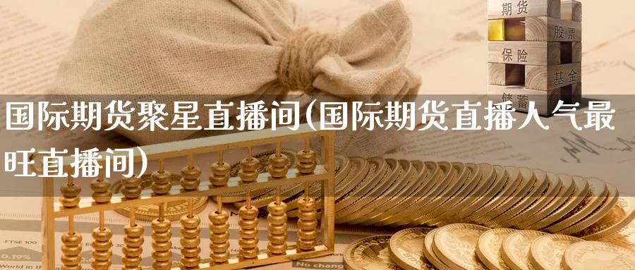 国际期货聚星直播间(国际期货直播人气最旺直播间)_https://qh.meihuadianqi.com_期货分析_第1张
