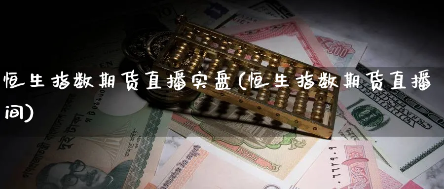 恒生指数期货直播实盘(恒生指数期货直播间)_https://qh.meihuadianqi.com_期货分析_第1张