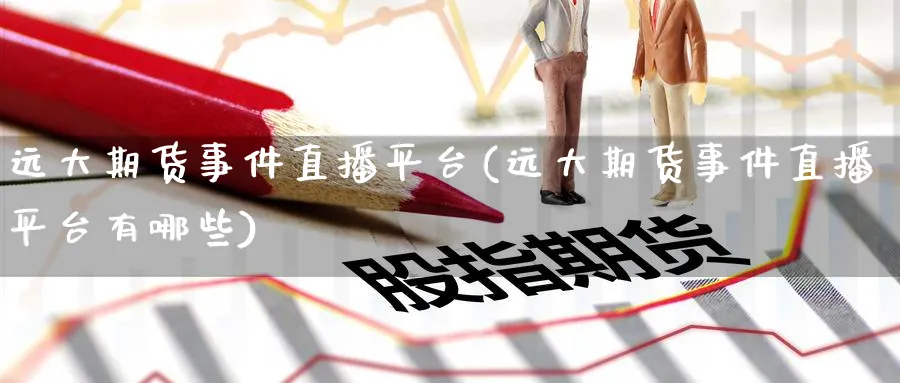 远大期货事件直播平台(远大期货事件直播平台有哪些)_https://qh.meihuadianqi.com_商品期货_第1张