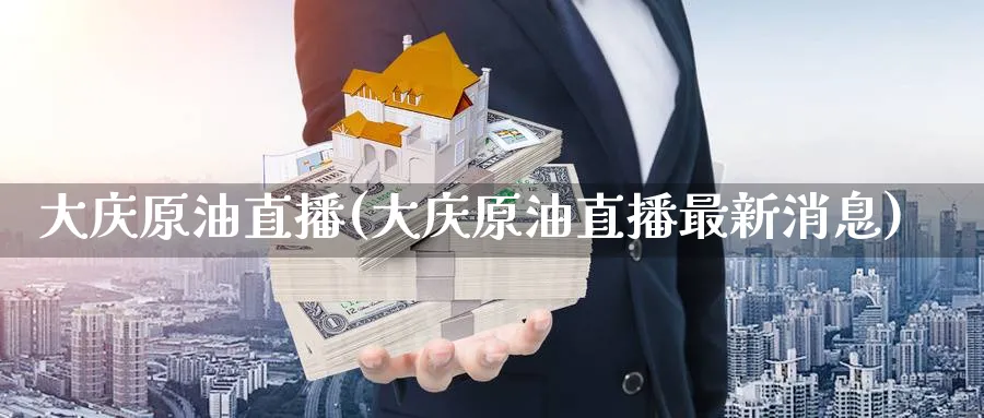 大庆原油直播(大庆原油直播最新消息)_https://qh.meihuadianqi.com_商品期货_第1张