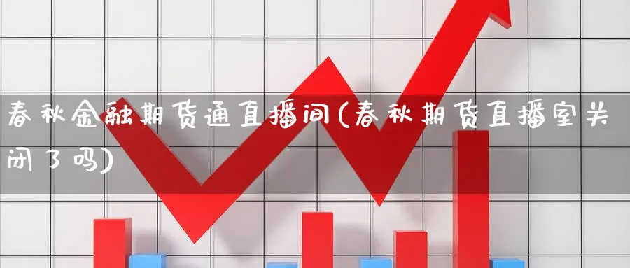 春秋金融期货通直播间(春秋期货直播室关闭了吗)_期货直播间_第1张_美华期货直播室 春秋金融期货通直播间(春秋期货直播室关闭了吗)_https://qh.meihuadianqi.com_期货直播间_第1张