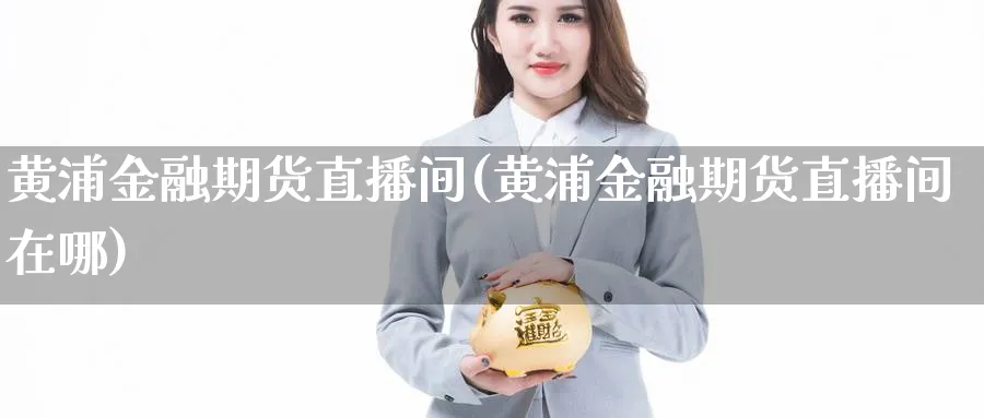 黄浦金融期货直播间(黄浦金融期货直播间在哪)_https://qh.meihuadianqi.com_金融期货_第1张