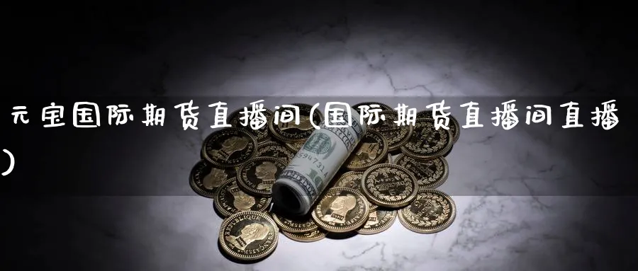 元宝国际期货直播间(国际期货直播间直播)_https://qh.meihuadianqi.com_商品期货_第1张
