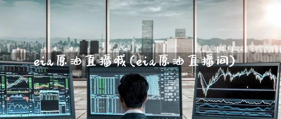 eia原油直播喊(eia原油直播间)_https://qh.meihuadianqi.com_期货直播间_第1张