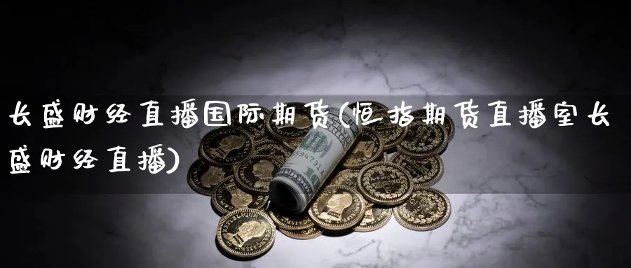 长盛财经直播国际期货(恒指期货直播室长盛财经直播)_https://qh.meihuadianqi.com_商品期货_第1张