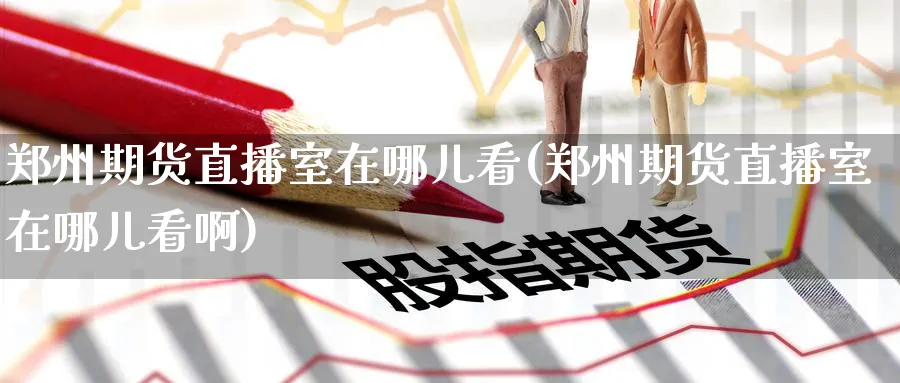 郑州期货直播室在哪儿看(郑州期货直播室在哪儿看啊)_https://qh.meihuadianqi.com_金融期货_第1张
