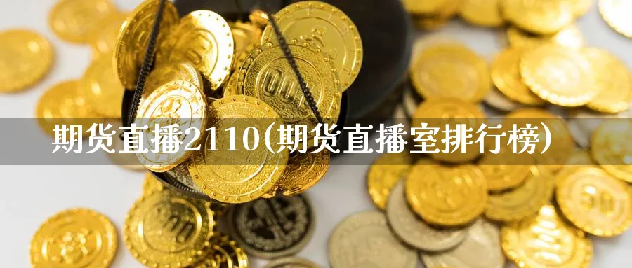 期货直播2110(期货直播室排行榜)_https://qh.meihuadianqi.com_商品期货_第1张