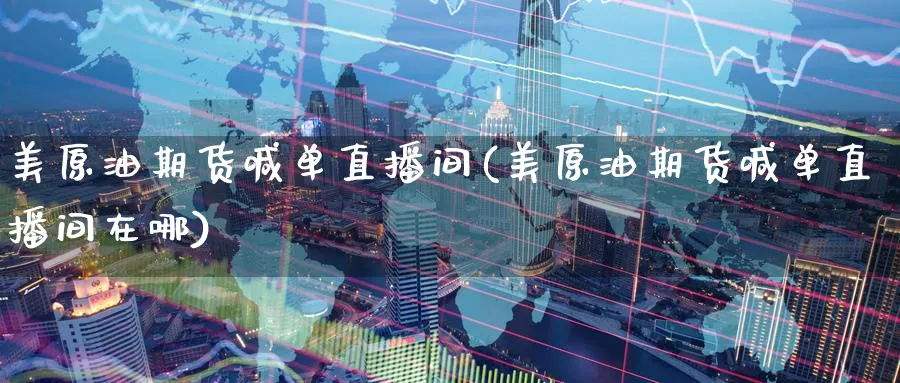 美原油期货喊单直播间(美原油期货喊单直播间在哪)_https://qh.meihuadianqi.com_商品期货_第1张