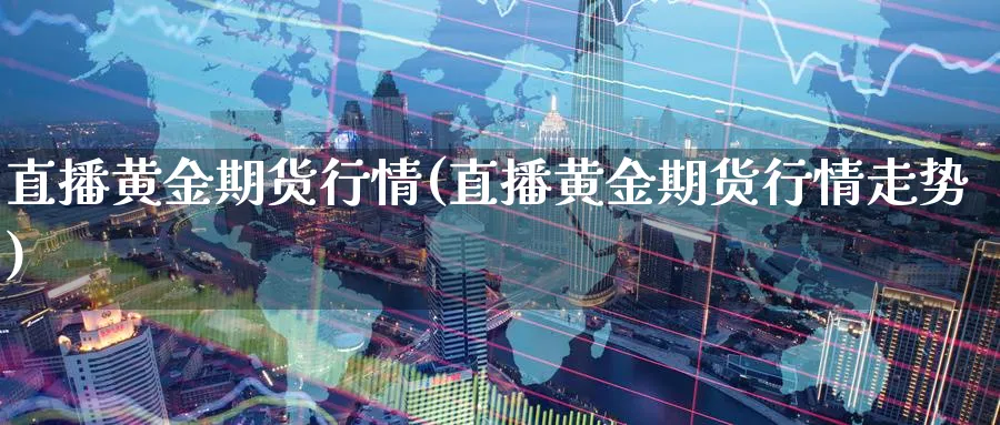 直播黄金期货行情(直播黄金期货行情走势)_https://qh.meihuadianqi.com_期货分析_第1张