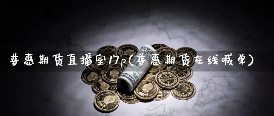 普惠期货直播室17p(普惠期货在线喊单)_期货直播间_第1张_美华期货直播室 普惠期货直播室17p(普惠期货在线喊单)_https://qh.meihuadianqi.com_期货直播间_第1张