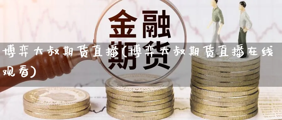 博弈大叔期货直播(博弈大叔期货直播在线观看)_金融期货_第1张_美华期货直播室 博弈大叔期货直播(博弈大叔期货直播在线观看)_https://qh.meihuadianqi.com_金融期货_第1张