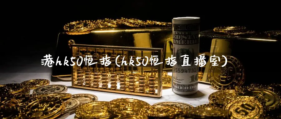 港hk50恒指(hk50恒指直播室)_https://qh.meihuadianqi.com_商品期货_第1张