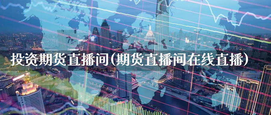 投资期货直播间(期货直播间在线直播)_https://qh.meihuadianqi.com_金融期货_第1张