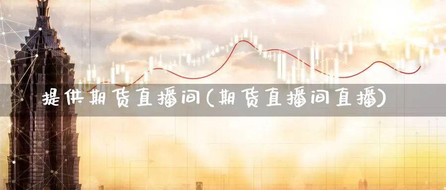 提供期货直播间(期货直播间直播)_https://qh.meihuadianqi.com_金融期货_第1张