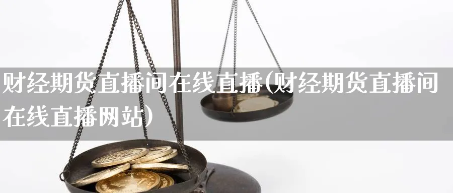 财经期货直播间在线直播(财经期货直播间在线直播网站)_https://qh.meihuadianqi.com_金融期货_第1张