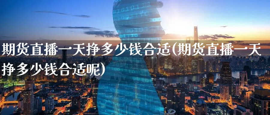 期货直播一天挣多少钱合适(期货直播一天挣多少钱合适呢)_期货分析_第1张_美华期货直播室 期货直播一天挣多少钱合适(期货直播一天挣多少钱合适呢)_https://qh.meihuadianqi.com_期货分析_第1张