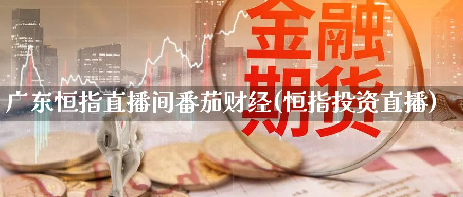 广东恒指直播间番茄财经(恒指投资直播)_https://qh.meihuadianqi.com_商品期货_第1张