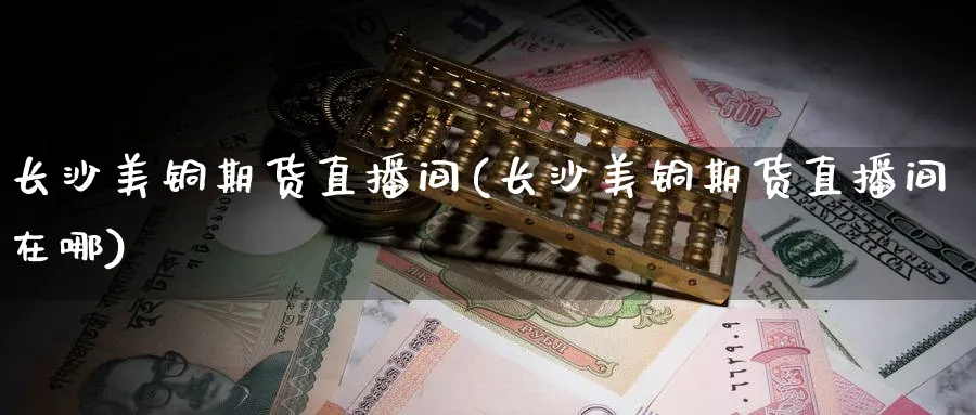 长沙美铜期货直播间(长沙美铜期货直播间在哪)_商品期货_第1张_美华期货直播室 长沙美铜期货直播间(长沙美铜期货直播间在哪)_https://qh.meihuadianqi.com_商品期货_第1张