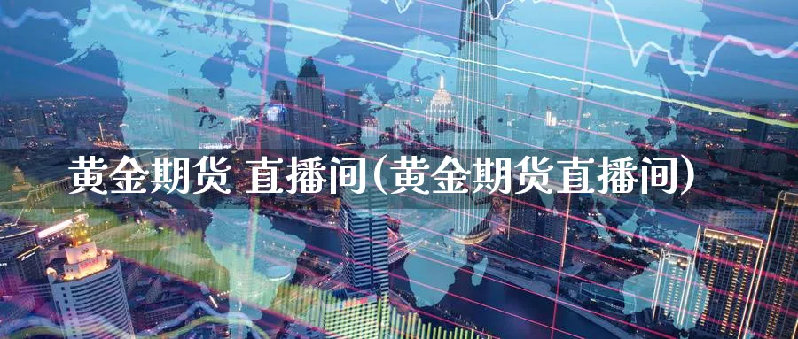 黄金期货 直播间(黄金期货直播间)_https://qh.meihuadianqi.com_期货直播间_第1张