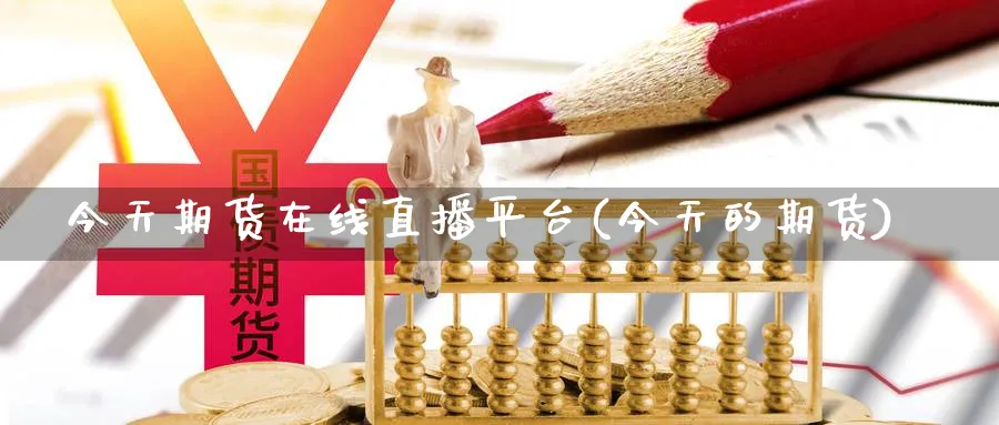 今天期货在线直播平台(今天的期货)_https://qh.meihuadianqi.com_金融期货_第1张