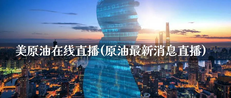 美原油在线直播(原油最新消息直播)_https://qh.meihuadianqi.com_商品期货_第1张
