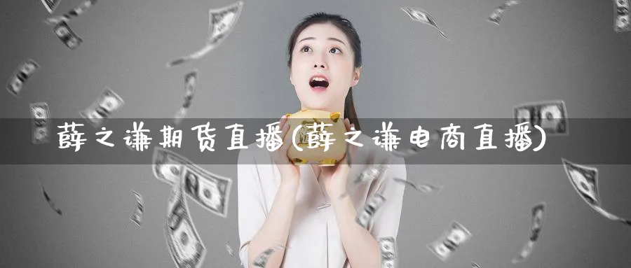 薛之谦期货直播(薛之谦电商直播)_商品期货_第1张_美华期货直播室 薛之谦期货直播(薛之谦电商直播)_https://qh.meihuadianqi.com_商品期货_第1张