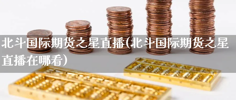 北斗国际期货之星直播(北斗国际期货之星直播在哪看)_期货直播间_第1张_美华期货直播室 北斗国际期货之星直播(北斗国际期货之星直播在哪看)_https://qh.meihuadianqi.com_期货直播间_第1张