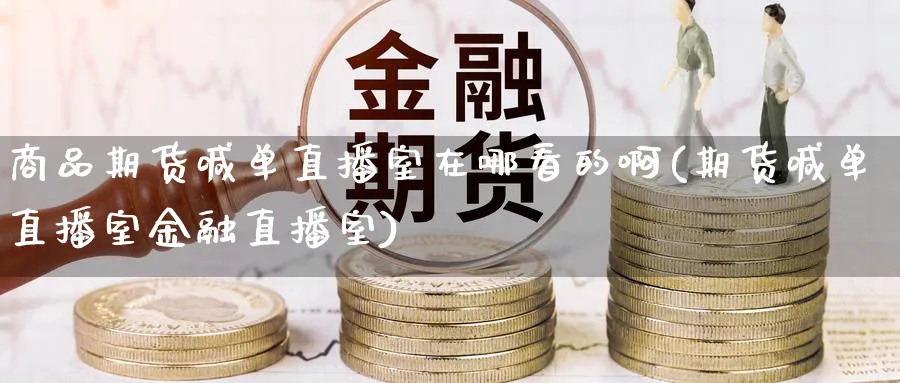 商品期货喊单直播室在哪看的啊(期货喊单直播室金融直播室)_https://qh.meihuadianqi.com_期货直播间_第1张