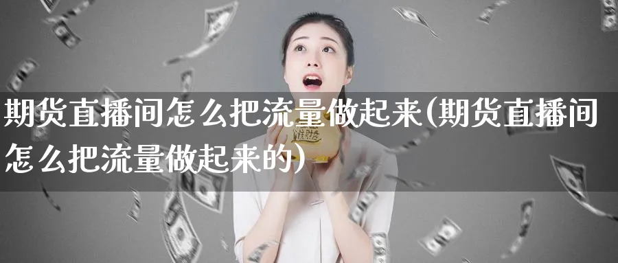 期货直播间怎么把流量做起来(期货直播间怎么把流量做起来的)_https://qh.meihuadianqi.com_金融期货_第1张
