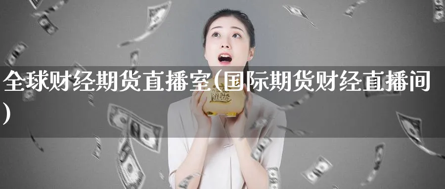 全球财经期货直播室(国际期货财经直播间)_https://qh.meihuadianqi.com_金融期货_第1张