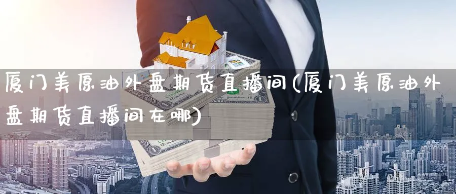 厦门美原油外盘期货直播间(厦门美原油外盘期货直播间在哪)_金融期货_第1张_美华期货直播室 厦门美原油外盘期货直播间(厦门美原油外盘期货直播间在哪)_https://qh.meihuadianqi.com_金融期货_第1张
