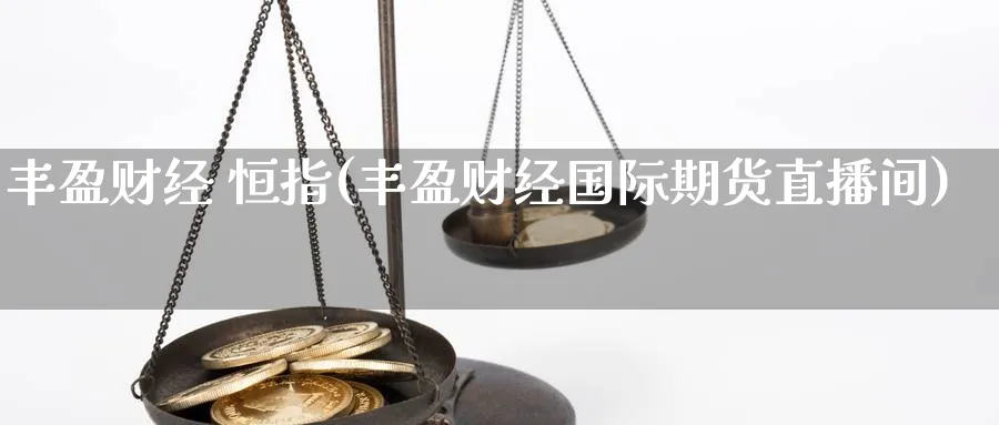 丰盈财经 恒指(丰盈财经国际期货直播间)_https://qh.meihuadianqi.com_期货分析_第1张