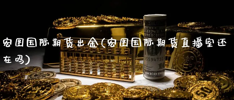 宏图国际期货出金(宏图国际期货直播室还在吗)_期货分析_第1张_美华期货直播室 宏图国际期货出金(宏图国际期货直播室还在吗)_https://qh.meihuadianqi.com_期货分析_第1张