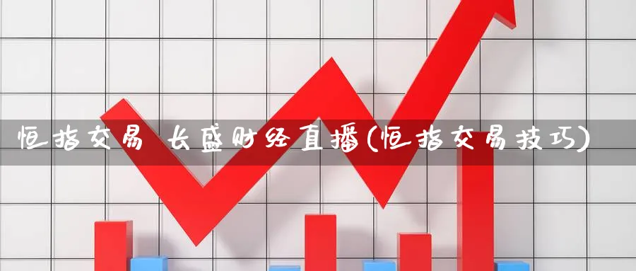 恒指交易 长盛财经直播(恒指交易技巧)_https://qh.meihuadianqi.com_期货分析_第1张