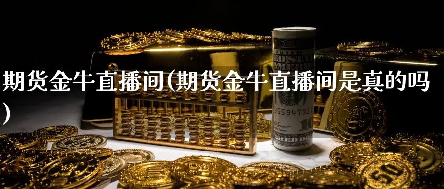 期货金牛直播间(期货金牛直播间是真的吗)_https://qh.meihuadianqi.com_金融期货_第1张