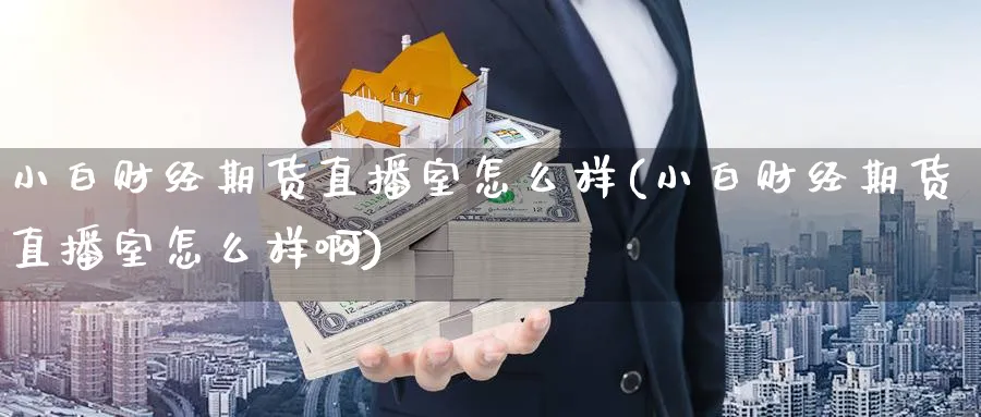 小白财经期货直播室怎么样(小白财经期货直播室怎么样啊)_https://qh.meihuadianqi.com_金融期货_第1张