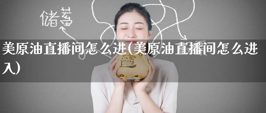 美原油直播间怎么进(美原油直播间怎么进入)_https://qh.meihuadianqi.com_期货直播间_第1张