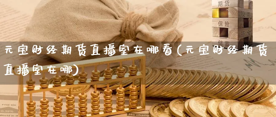元宝财经期货直播室在哪看(元宝财经期货直播室在哪)_期货直播间_第1张_美华期货直播室 元宝财经期货直播室在哪看(元宝财经期货直播室在哪)_https://qh.meihuadianqi.com_期货直播间_第1张