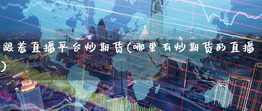 跟着直播平台炒期货(哪里有炒期货的直播)_期货分析_第1张_美华期货直播室 跟着直播平台炒期货(哪里有炒期货的直播)_https://qh.meihuadianqi.com_期货分析_第1张