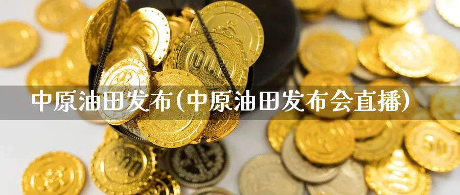 中原油田发布(中原油田发布会直播)_https://qh.meihuadianqi.com_商品期货_第1张