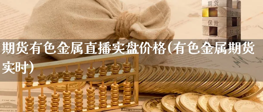 期货有色金属直播实盘价格(有色金属期货实时)_https://qh.meihuadianqi.com_期货直播间_第1张