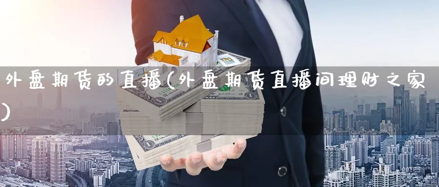 外盘期货的直播(外盘期货直播间理财之家)_https://qh.meihuadianqi.com_期货直播间_第1张