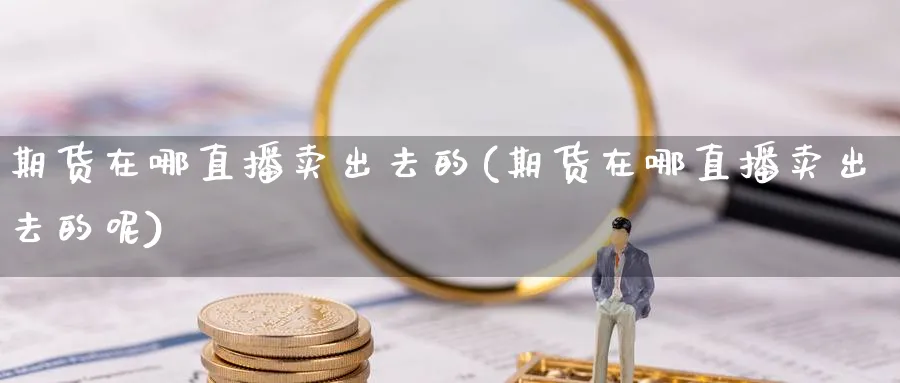 期货在哪直播卖出去的(期货在哪直播卖出去的呢)_https://qh.meihuadianqi.com_金融期货_第1张