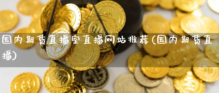国内期货直播室直播网站推荐(国内期货直播)_https://qh.meihuadianqi.com_期货分析_第1张