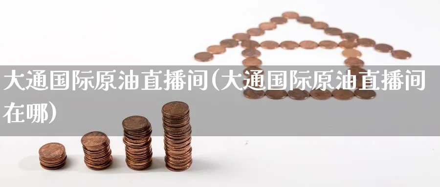 大通国际原油直播间(大通国际原油直播间在哪)_https://qh.meihuadianqi.com_期货直播间_第1张