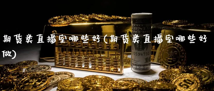 期货类直播室哪些好(期货类直播室哪些好做)_期货直播间_第1张_美华期货直播室 期货类直播室哪些好(期货类直播室哪些好做)_https://qh.meihuadianqi.com_期货直播间_第1张