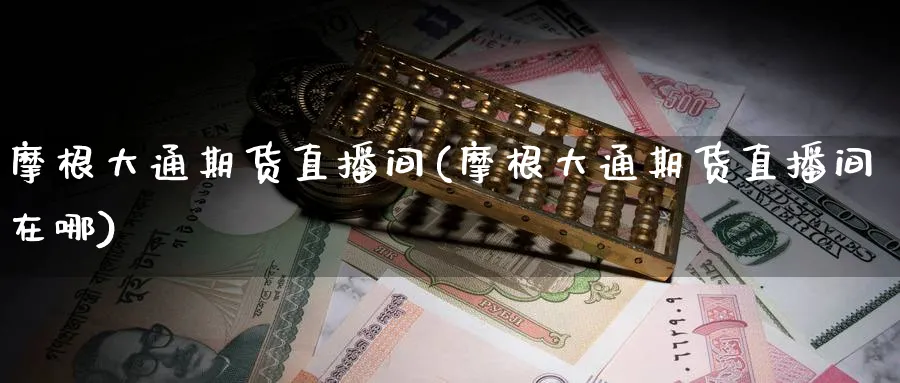 摩根大通期货直播间(摩根大通期货直播间在哪)_金融期货_第1张_美华期货直播室 摩根大通期货直播间(摩根大通期货直播间在哪)_https://qh.meihuadianqi.com_金融期货_第1张